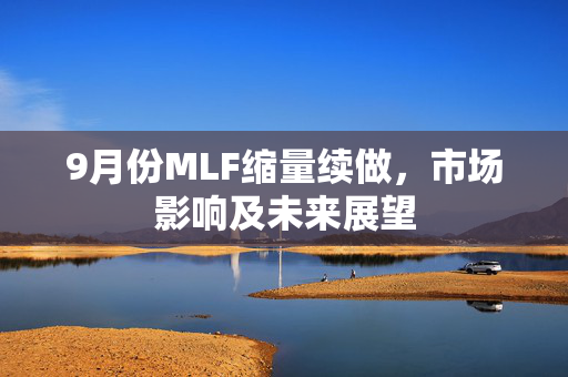 9月份MLF缩量续做，市场影响及未来展望