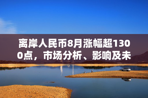 离岸人民币8月涨幅超1300点，市场分析、影响及未来展望