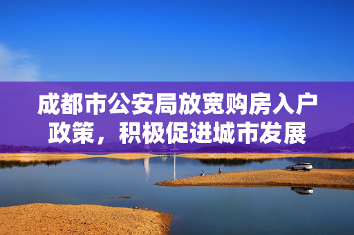 成都市公安局放宽购房入户政策，积极促进城市发展