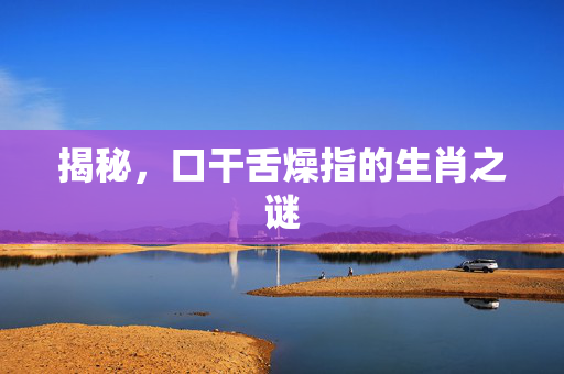 揭秘，口干舌燥指的生肖之谜