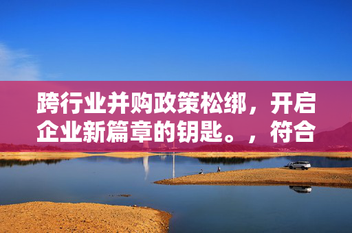 跨行业并购政策松绑，开启企业新篇章的钥匙。，符合您的要求。