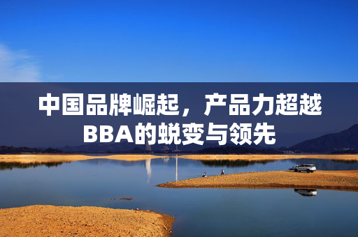 中国品牌崛起，产品力超越BBA的蜕变与领先