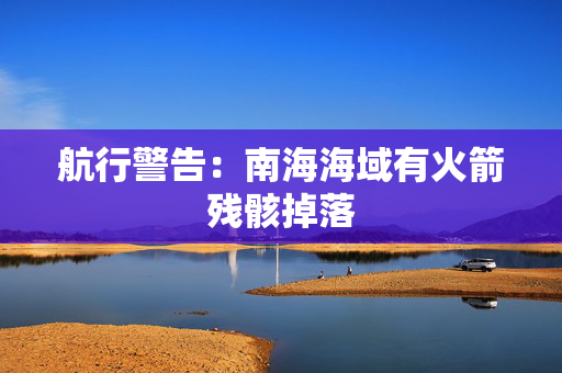 航行警告：南海海域有火箭残骸掉落