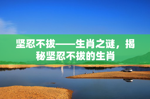 坚忍不拔——生肖之谜，揭秘坚忍不拔的生肖