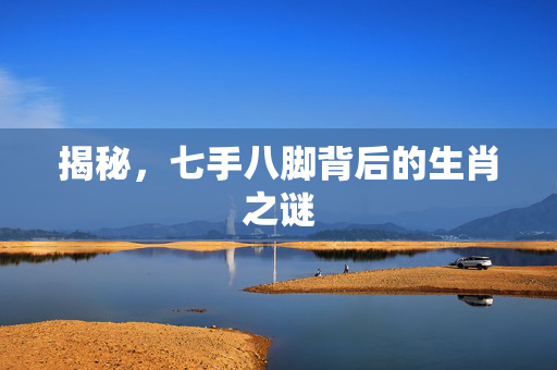 揭秘，七手八脚背后的生肖之谜