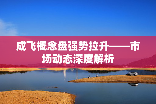 成飞概念盘强势拉升——市场动态深度解析