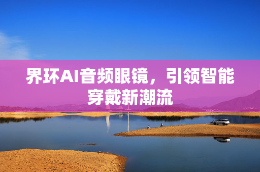 界环AI音频眼镜，引领智能穿戴新潮流