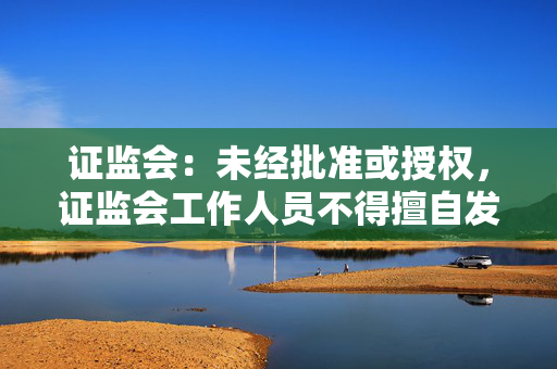 证监会：未经批准或授权，证监会工作人员不得擅自发布新闻、接受采访