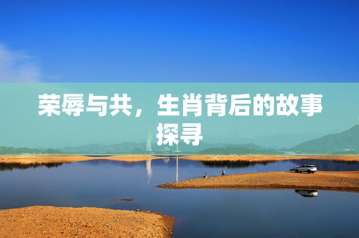 荣辱与共，生肖背后的故事探寻