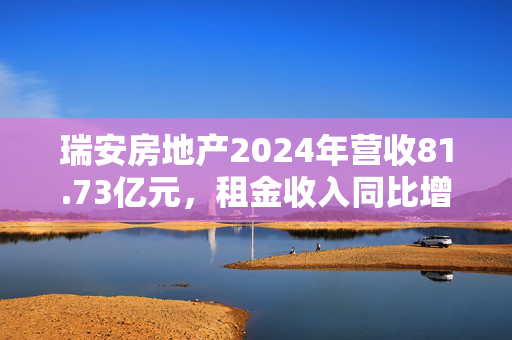 瑞安房地产2024年营收81.73亿元，租金收入同比增长9%