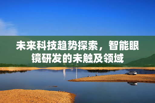 未来科技趋势探索，智能眼镜研发的未触及领域