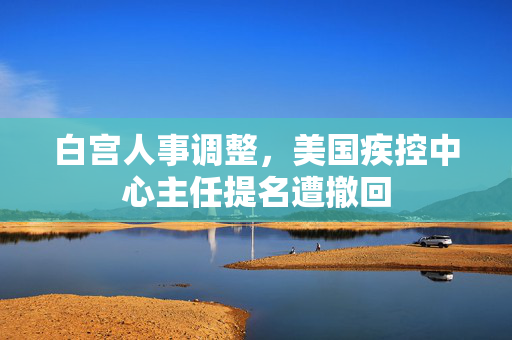 白宫人事调整，美国疾控中心主任提名遭撤回