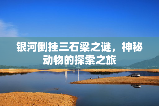 银河倒挂三石梁之谜，神秘动物的探索之旅