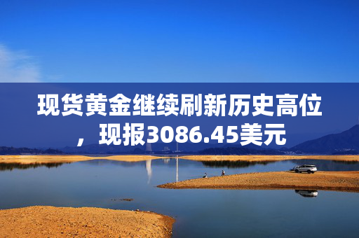 现货黄金继续刷新历史高位，现报3086.45美元