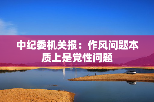 中纪委机关报：作风问题本质上是党性问题