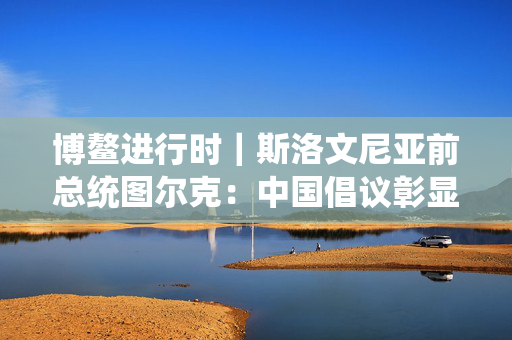 博鳌进行时｜斯洛文尼亚前总统图尔克：中国倡议彰显大国担当