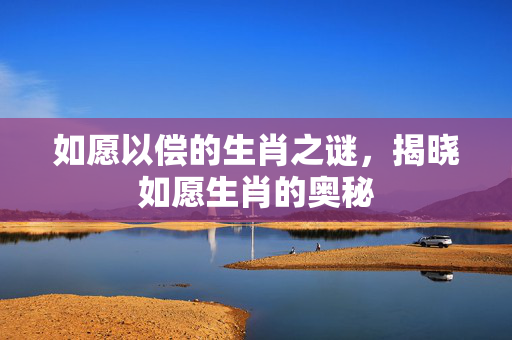 如愿以偿的生肖之谜，揭晓如愿生肖的奥秘