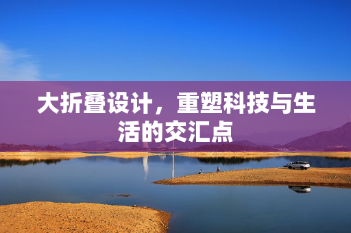 大折叠设计，重塑科技与生活的交汇点