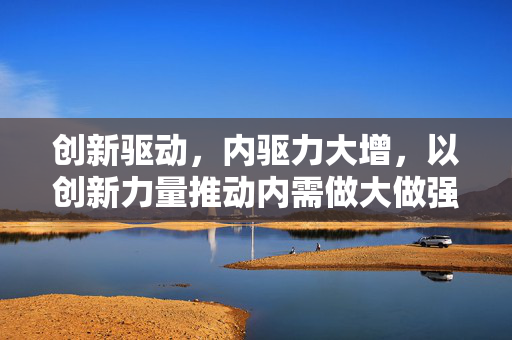 创新驱动，内驱力大增，以创新力量推动内需做大做强