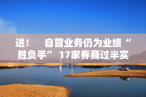 进！　自营业务仍为业绩“胜负手” 17家券商过半实现营收净利双增长