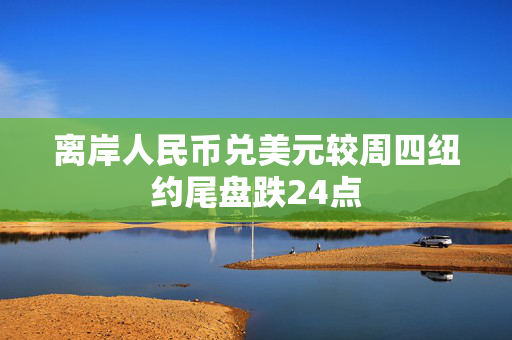 离岸人民币兑美元较周四纽约尾盘跌24点