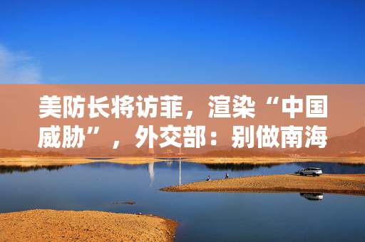 美防长将访菲，渲染“中国威胁”，外交部：别做南海的搅局者和肇事方