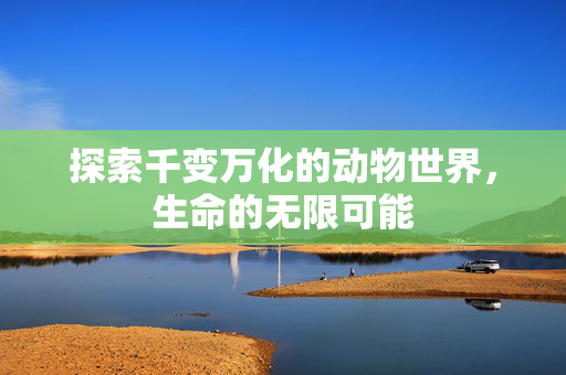 探索千变万化的动物世界，生命的无限可能