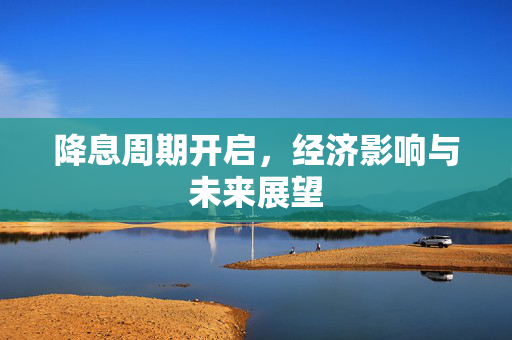 降息周期开启，经济影响与未来展望