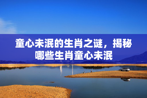 童心未泯的生肖之谜，揭秘哪些生肖童心未泯