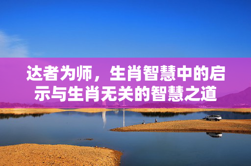 达者为师，生肖智慧中的启示与生肖无关的智慧之道