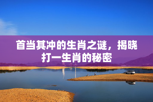 首当其冲的生肖之谜，揭晓打一生肖的秘密