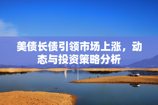 美债长债引领市场上涨，动态与投资策略分析