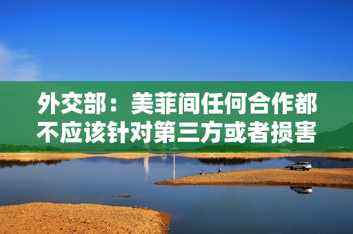 外交部：美菲间任何合作都不应该针对第三方或者损害第三方利益
