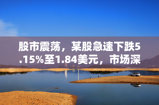 股市震荡，某股急速下跌5.15%至1.84美元，市场深度反应与解析