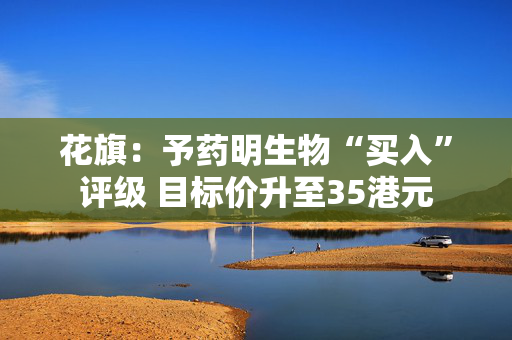花旗：予药明生物“买入”评级 目标价升至35港元