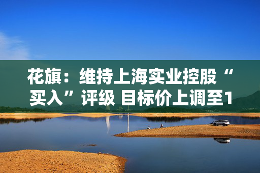 花旗：维持上海实业控股“买入”评级 目标价上调至13.45港元