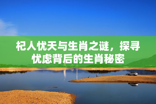 杞人忧天与生肖之谜，探寻忧虑背后的生肖秘密