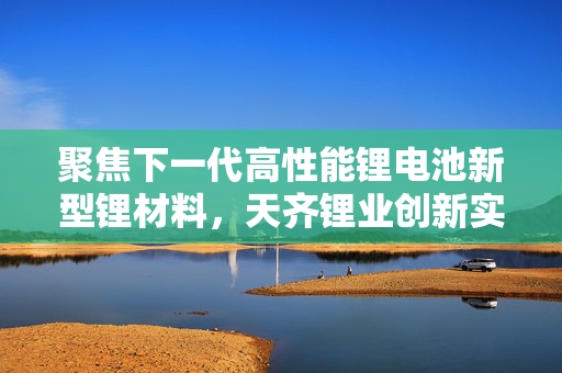 聚焦下一代高性能锂电池新型锂材料，天齐锂业创新实验研究院今日竣工