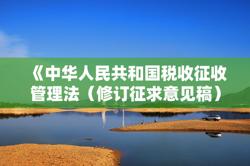 《中华人民共和国税收征收管理法（修订征求意见稿）》公开征求意见