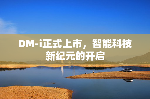 DM-i正式上市，智能科技新纪元的开启