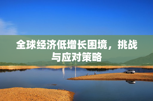 全球经济低增长困境，挑战与应对策略