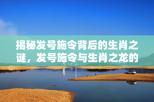揭秘发号施令背后的生肖之谜，发号施令与生肖之龙的关系。