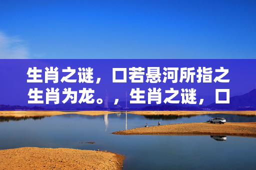 生肖之谜，口若悬河所指之生肖为龙。，生肖之谜，口若悬河的生肖之谜。