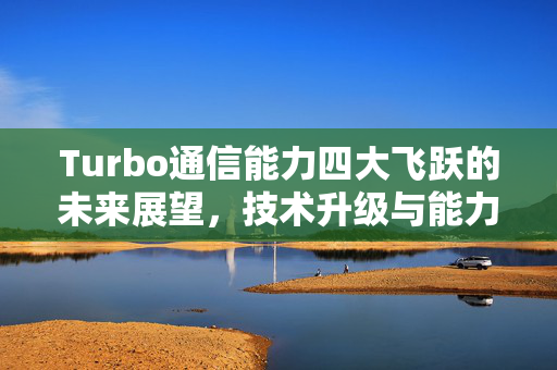 Turbo通信能力四大飞跃的未来展望，技术升级与能力提升的展望