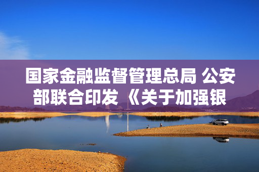 国家金融监督管理总局 公安部联合印发 《关于加强银行业保险业涉嫌犯罪案件移送工作的规定》