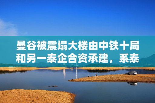 曼谷被震塌大楼由中铁十局和另一泰企合资承建，系泰国审计署大楼