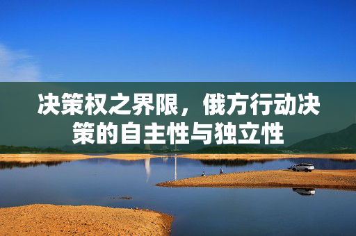 决策权之界限，俄方行动决策的自主性与独立性