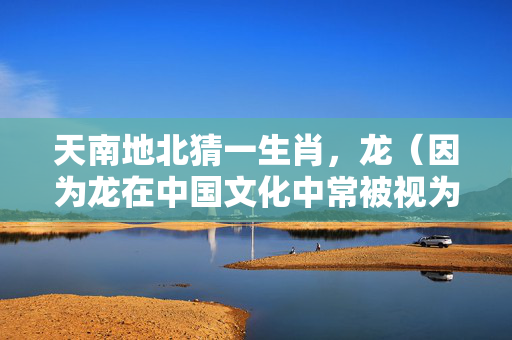 天南地北猜一生肖，龙（因为龙在中国文化中常被视为跨越天南地北的神秘生物）
