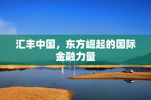 汇丰中国，东方崛起的国际金融力量