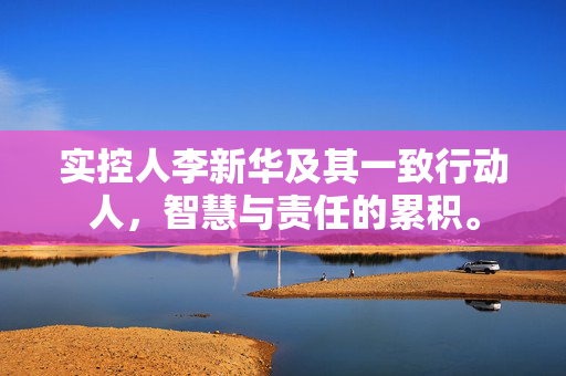 实控人李新华及其一致行动人，智慧与责任的累积。